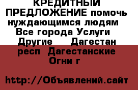 КРЕДИТНЫЙ ПРЕДЛОЖЕНИЕ помочь нуждающимся людям - Все города Услуги » Другие   . Дагестан респ.,Дагестанские Огни г.